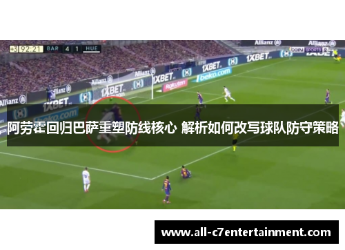 阿劳霍回归巴萨重塑防线核心 解析如何改写球队防守策略 阿劳霍回归巴萨重塑防线核心 解析如何改写球队防守策略