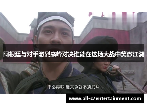 阿根廷与对手激烈巅峰对决谁能在这场大战中笑傲江湖