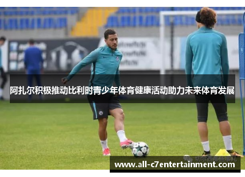 阿扎尔积极推动比利时青少年体育健康活动助力未来体育发展 阿扎尔积极推动比利时青少年体育健康活动助力未来体育发展