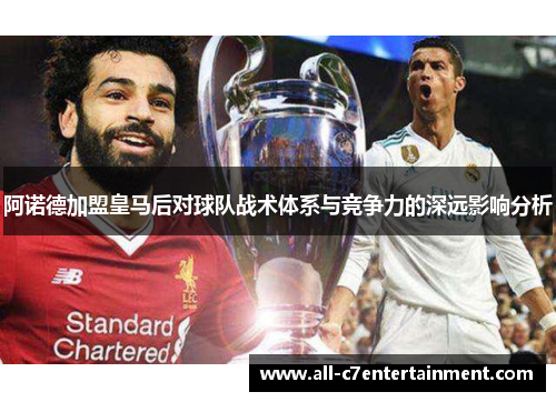 阿诺德加盟皇马后对球队战术体系与竞争力的深远影响分析 阿诺德加盟皇马后对球队战术体系与竞争力的深远影响分析