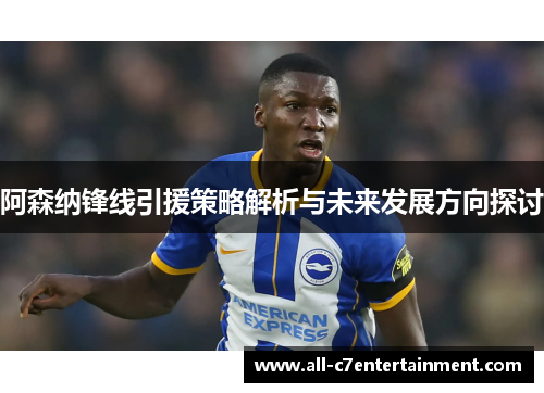 阿森纳锋线引援策略解析与未来发展方向探讨 阿森纳锋线引援策略解析与未来发展方向探讨