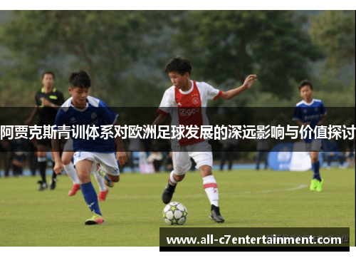 阿贾克斯青训体系对欧洲足球发展的深远影响与价值探讨