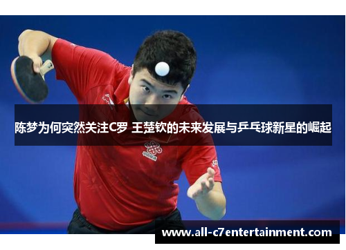 陈梦为何突然关注C罗 王楚钦的未来发展与乒乓球新星的崛起