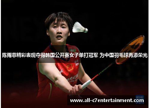 陈雨菲精彩表现夺得韩国公开赛女子单打冠军 为中国羽毛球再添荣光