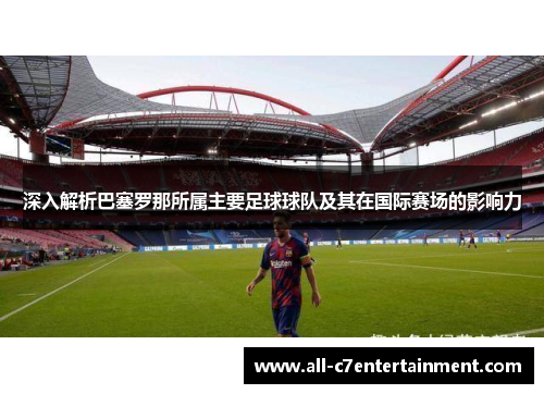 深入解析巴塞罗那所属主要足球球队及其在国际赛场的影响力 深入解析巴塞罗那所属主要足球球队及其在国际赛场的影响力