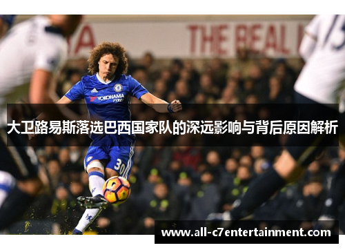 大卫路易斯落选巴西国家队的深远影响与背后原因解析 大卫路易斯落选巴西国家队的深远影响与背后原因解析
