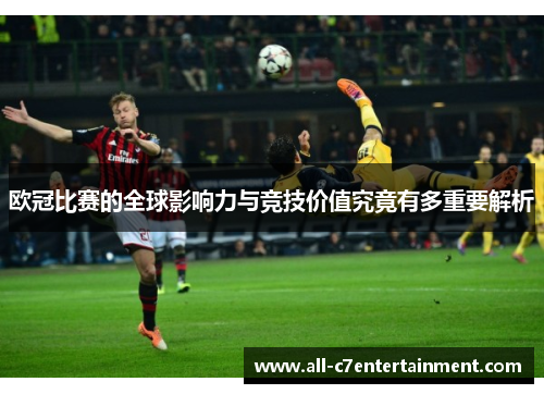 欧冠比赛的全球影响力与竞技价值究竟有多重要解析 欧冠比赛的全球影响力与竞技价值究竟有多重要解析
