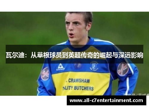 瓦尔迪：从草根球员到英超传奇的崛起与深远影响