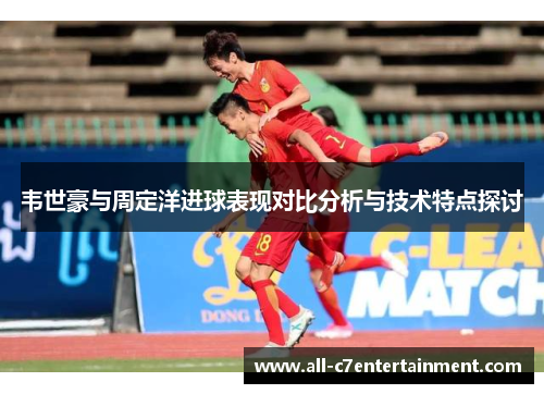 韦世豪与周定洋进球表现对比分析与技术特点探讨