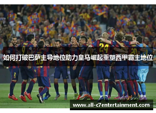 如何打破巴萨主导地位助力皇马崛起重塑西甲霸主地位 如何打破巴萨主导地位助力皇马崛起重塑西甲霸主地位