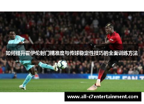 如何提升霍伊伦射门精准度与传球稳定性技巧的全面训练方法
