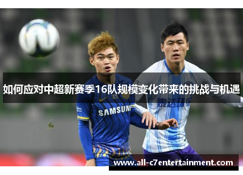 如何应对中超新赛季16队规模变化带来的挑战与机遇