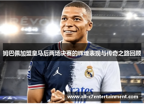 姆巴佩加盟皇马后两场决赛的辉煌表现与传奇之路回顾