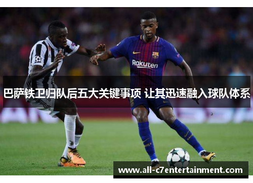 巴萨铁卫归队后五大关键事项 让其迅速融入球队体系