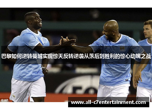 巴黎如何逆转曼城实现惊天反转逆袭从落后到胜利的惊心动魄之战