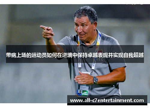 带病上场的运动员如何在逆境中保持卓越表现并实现自我超越