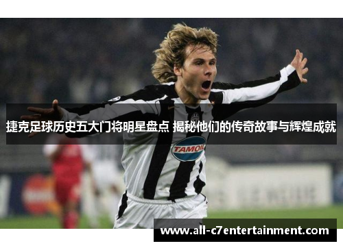 捷克足球历史五大门将明星盘点 揭秘他们的传奇故事与辉煌成就