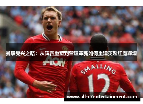 曼联复兴之路：从阵容重塑到管理革新如何重建英超红魔辉煌