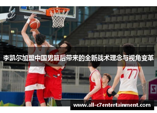 李凯尔加盟中国男篮后带来的全新战术理念与视角变革