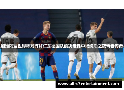 加维闪耀世界杯对阵拜仁系德国队的决定性中场统治之夜青春传奇