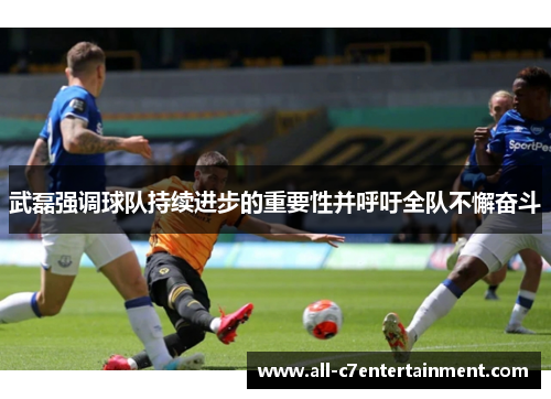 武磊强调球队持续进步的重要性并呼吁全队不懈奋斗