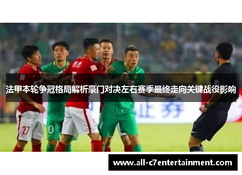 法甲本轮争冠格局解析豪门对决左右赛季最终走向关键战役影响