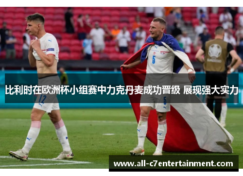 比利时在欧洲杯小组赛中力克丹麦成功晋级 展现强大实力