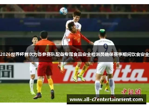 2026世界杯首次为各参赛队配备专属食品安全检测员确保赛事期间饮食安全