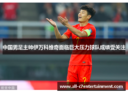 中国男足主帅伊万科维奇面临巨大压力球队成绩受关注