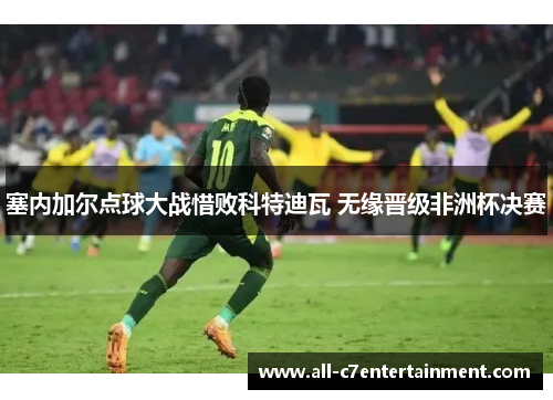 塞内加尔点球大战惜败科特迪瓦 无缘晋级非洲杯决赛