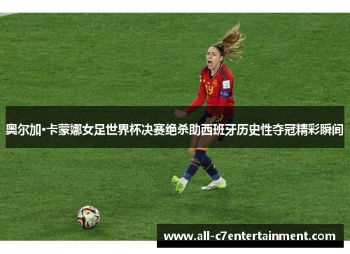 奥尔加·卡蒙娜女足世界杯决赛绝杀助西班牙历史性夺冠精彩瞬间