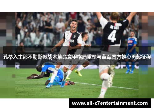 孔蒂入主那不勒斯掀战术革命意甲格局重塑与蓝军南方雄心再起征程