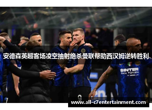 安德森英超客场凌空抽射绝杀曼联帮助西汉姆逆转胜利 安德森英超客场凌空抽射绝杀曼联帮助西汉姆逆转胜利