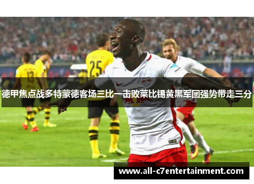 德甲焦点战多特蒙德客场三比一击败莱比锡黄黑军团强势带走三分