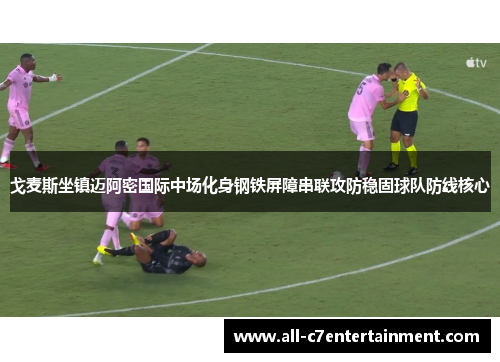 戈麦斯坐镇迈阿密国际中场化身钢铁屏障串联攻防稳固球队防线核心 戈麦斯坐镇迈阿密国际中场化身钢铁屏障串联攻防稳固球队防线核心