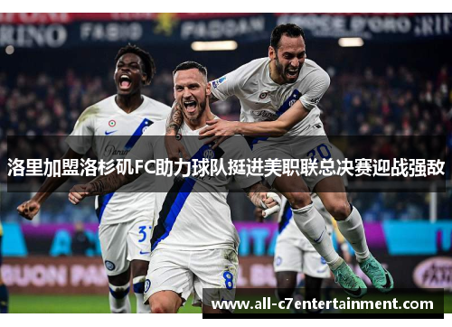 洛里加盟洛杉矶FC助力球队挺进美职联总决赛迎战强敌