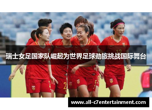 瑞士女足国家队崛起为世界足球劲旅挑战国际舞台