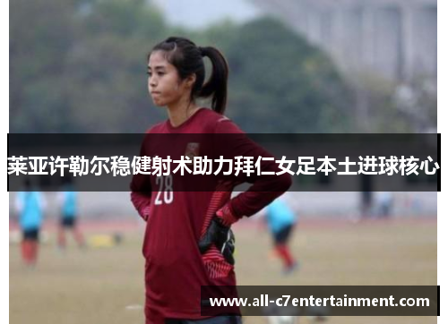 莱亚许勒尔稳健射术助力拜仁女足本土进球核心 莱亚许勒尔稳健射术助力拜仁女足本土进球核心