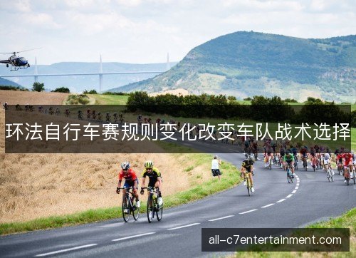 环法自行车赛规则变化改变车队战术选择