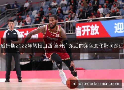 威姆斯2022年转投山西 离开广东后的角色变化影响深远